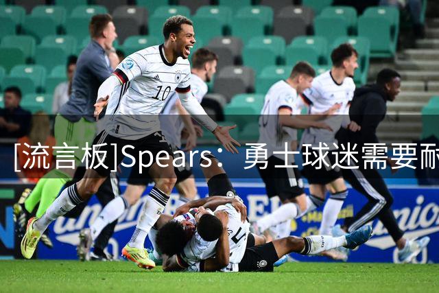 [流言板]Spears：勇士球迷需要耐心，重点不在今天，而是下赛季结束